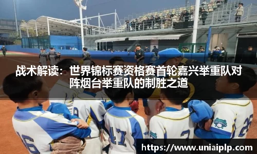 战术解读：世界锦标赛资格赛首轮嘉兴举重队对阵烟台举重队的制胜之道