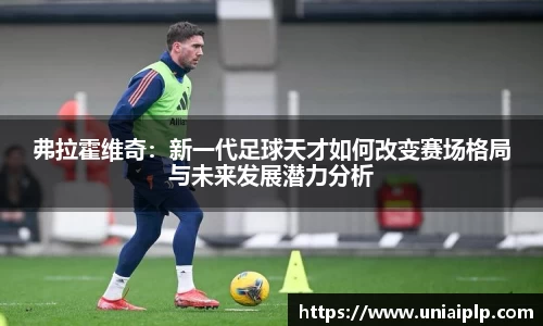 弗拉霍维奇：新一代足球天才如何改变赛场格局与未来发展潜力分析