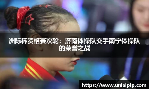 洲际杯资格赛次轮：济南体操队交手南宁体操队的荣誉之战